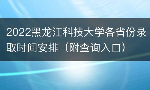 2022黑龙江科技大学各省份录取时间安排（附查询入口）