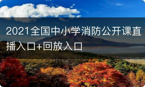 2021全国中小学消防公开课直播入口+回放入口