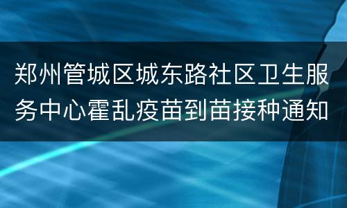 郑州管城区城东路社区卫生服务中心霍乱疫苗到苗接种通知