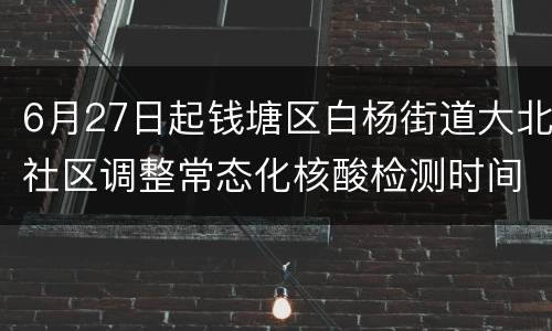 6月27日起钱塘区白杨街道大北社区调整常态化核酸检测时间