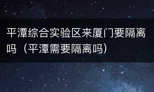 平潭综合实验区来厦门要隔离吗（平潭需要隔离吗）