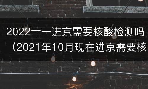 2022十一进京需要核酸检测吗（2021年10月现在进京需要核酸检测吗）