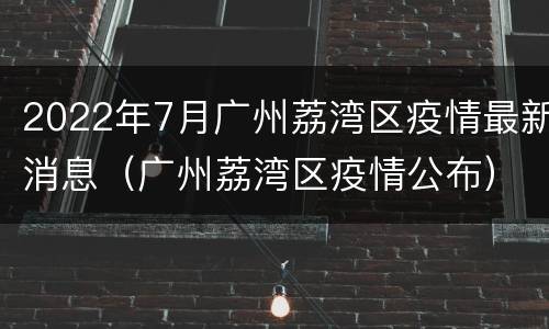 2022年7月广州荔湾区疫情最新消息（广州荔湾区疫情公布）