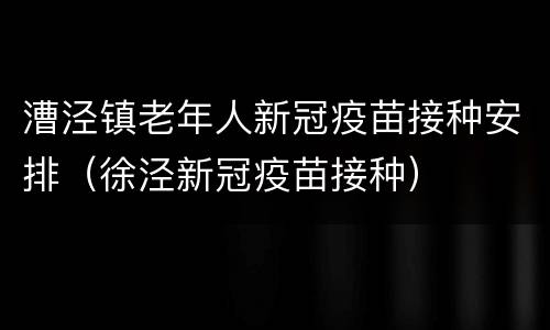 漕泾镇老年人新冠疫苗接种安排（徐泾新冠疫苗接种）