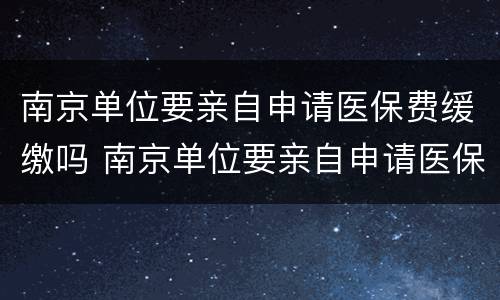 南京单位要亲自申请医保费缓缴吗 南京单位要亲自申请医保费缓缴吗