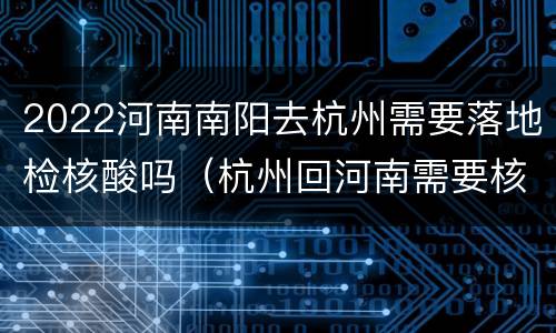 2022河南南阳去杭州需要落地检核酸吗（杭州回河南需要核酸检测报告吗）