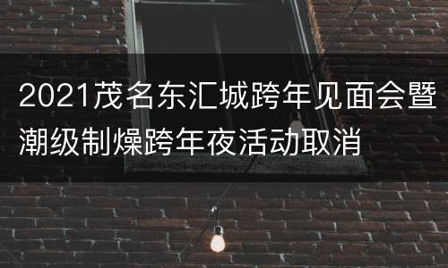 2021茂名东汇城跨年见面会暨潮级制燥跨年夜活动取消