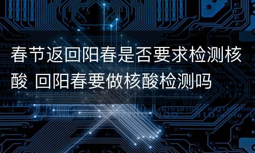 春节返回阳春是否要求检测核酸 回阳春要做核酸检测吗
