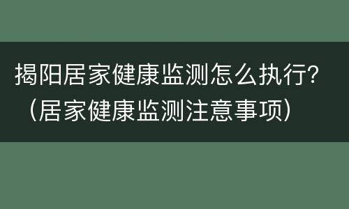 揭阳居家健康监测怎么执行？（居家健康监测注意事项）
