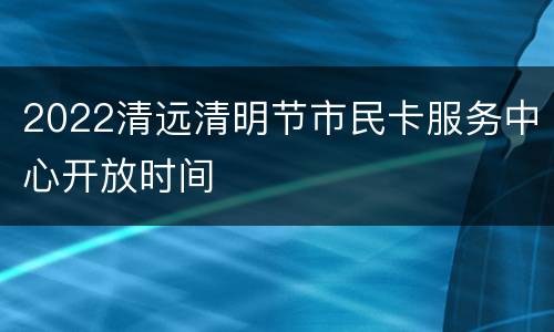 2022清远清明节市民卡服务中心开放时间