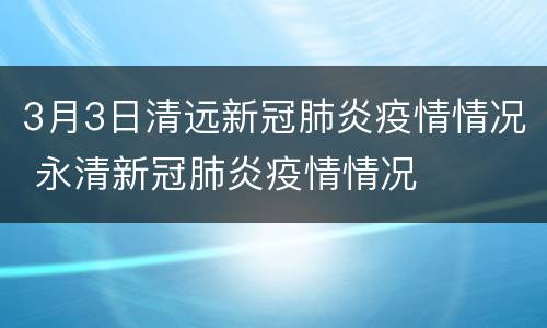 3月3日清远新冠肺炎疫情情况 永清新冠肺炎疫情情况