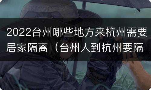 2022台州哪些地方来杭州需要居家隔离（台州人到杭州要隔离）