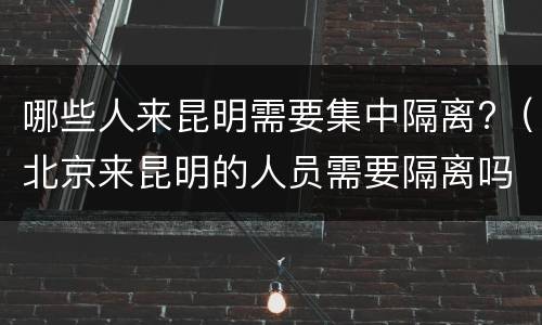哪些人来昆明需要集中隔离?（北京来昆明的人员需要隔离吗）
