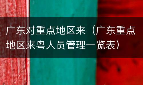广东对重点地区来（广东重点地区来粤人员管理一览表）