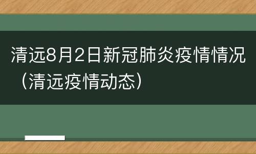 清远8月2日新冠肺炎疫情情况（清远疫情动态）