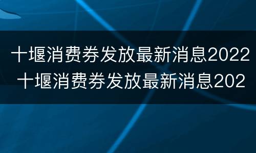 十堰消费券发放最新消息2022 十堰消费券发放最新消息2022公告