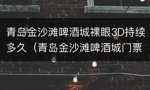 青岛金沙滩啤酒城裸眼3D持续多久（青岛金沙滩啤酒城门票）