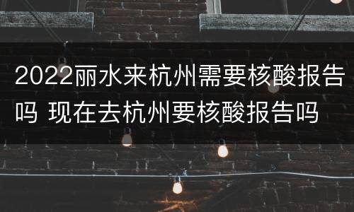 2022丽水来杭州需要核酸报告吗 现在去杭州要核酸报告吗