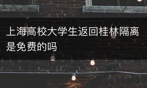 上海高校大学生返回桂林隔离是免费的吗