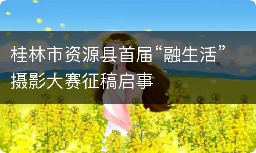 桂林市资源县首届“融生活”摄影大赛征稿启事