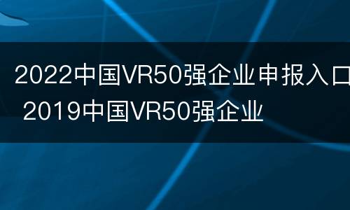 2022中国VR50强企业申报入口 2019中国VR50强企业