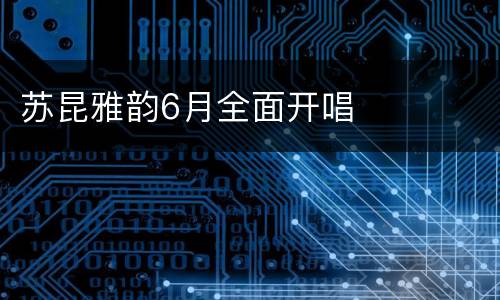 苏昆雅韵6月全面开唱