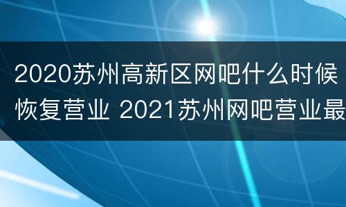 2020苏州高新区网吧什么时候恢复营业 2021苏州网吧营业最新通知