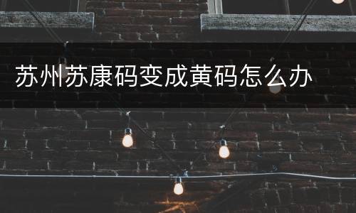 苏州苏康码变成黄码怎么办