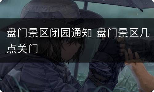 盘门景区闭园通知 盘门景区几点关门