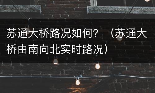 苏通大桥路况如何？（苏通大桥由南向北实时路况）