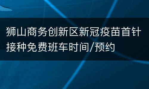 狮山商务创新区新冠疫苗首针接种免费班车时间/预约