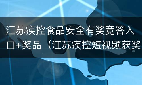 江苏疾控食品安全有奖竞答入口+奖品（江苏疾控短视频获奖名单）