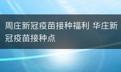 周庄新冠疫苗接种福利 华庄新冠疫苗接种点