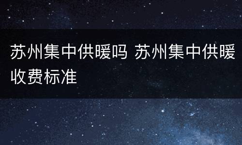 苏州集中供暖吗 苏州集中供暖收费标准