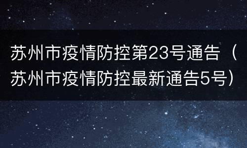 苏州市疫情防控第23号通告（苏州市疫情防控最新通告5号）