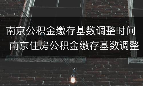 南京公积金缴存基数调整时间 南京住房公积金缴存基数调整
