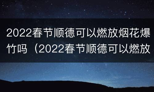 2022春节顺德可以燃放烟花爆竹吗（2022春节顺德可以燃放烟花爆竹吗）