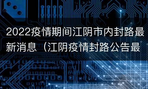 2022疫情期间江阴市内封路最新消息（江阴疫情封路公告最新）