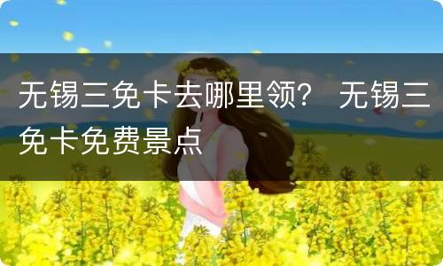 无锡三免卡去哪里领？ 无锡三免卡免费景点