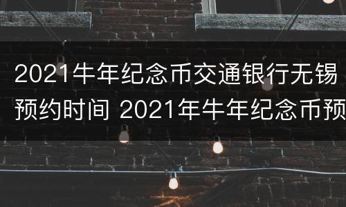 2021牛年纪念币交通银行无锡预约时间 2021年牛年纪念币预约交通银行