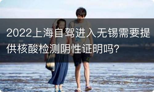 2022上海自驾进入无锡需要提供核酸检测阴性证明吗？