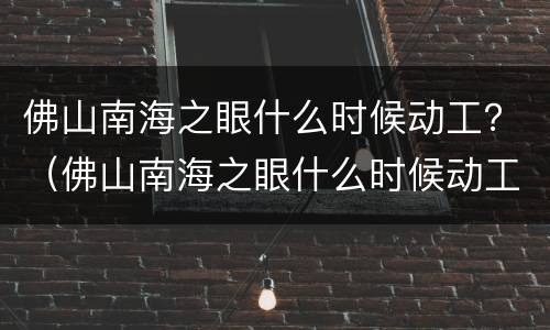 佛山南海之眼什么时候动工？（佛山南海之眼什么时候动工）