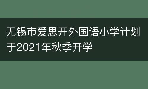 无锡市爱思开外国语小学计划于2021年秋季开学
