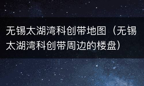 无锡太湖湾科创带地图（无锡太湖湾科创带周边的楼盘）