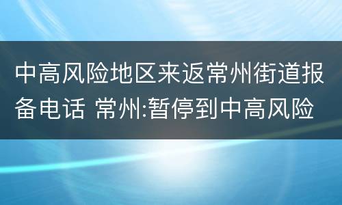 中高风险地区来返常州街道报备电话 常州:暂停到中高风险地区城市公路客运班线