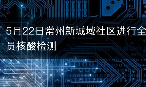 5月22日常州新城域社区进行全员核酸检测
