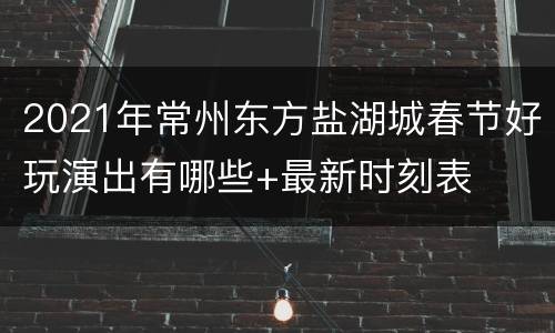 2021年常州东方盐湖城春节好玩演出有哪些+最新时刻表