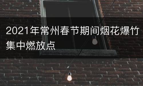 2021年常州春节期间烟花爆竹集中燃放点