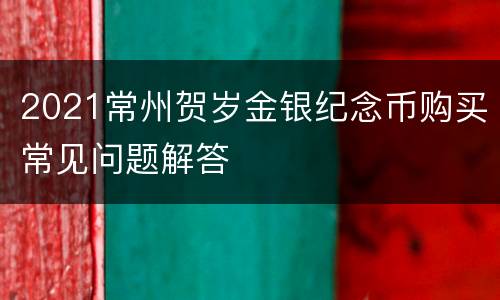 2021常州贺岁金银纪念币购买常见问题解答