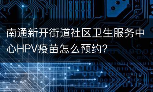 南通新开街道社区卫生服务中心HPV疫苗怎么预约?